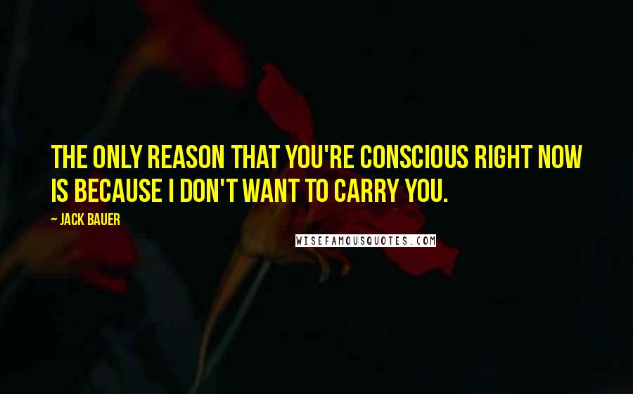 Jack Bauer Quotes: The only reason that you're conscious right now is because I don't want to carry you.