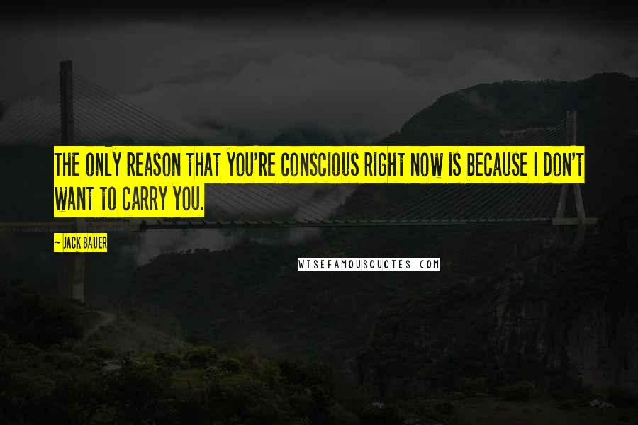 Jack Bauer Quotes: The only reason that you're conscious right now is because I don't want to carry you.