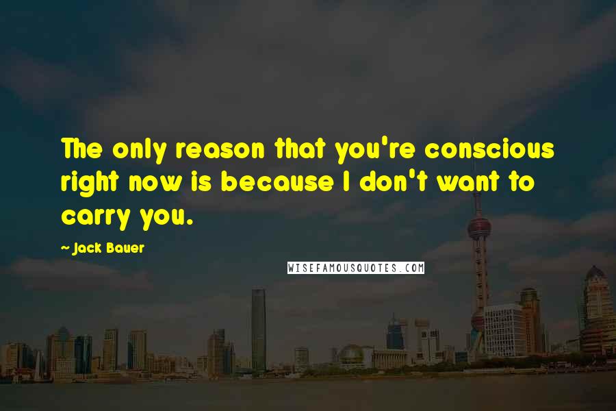 Jack Bauer Quotes: The only reason that you're conscious right now is because I don't want to carry you.