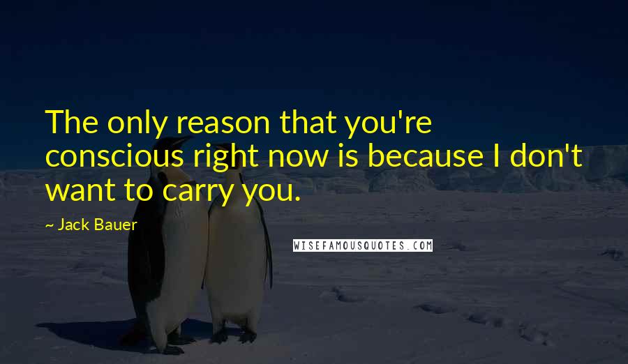 Jack Bauer Quotes: The only reason that you're conscious right now is because I don't want to carry you.