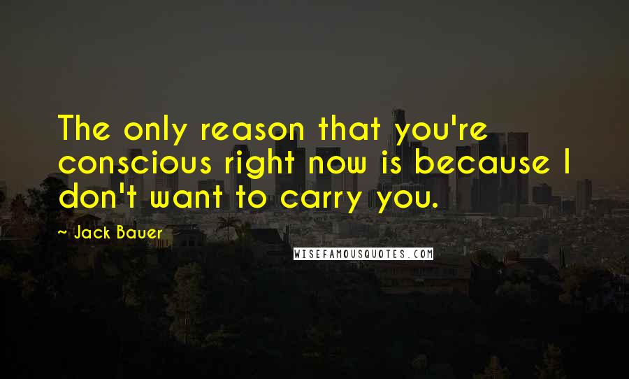 Jack Bauer Quotes: The only reason that you're conscious right now is because I don't want to carry you.