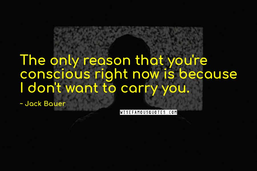 Jack Bauer Quotes: The only reason that you're conscious right now is because I don't want to carry you.