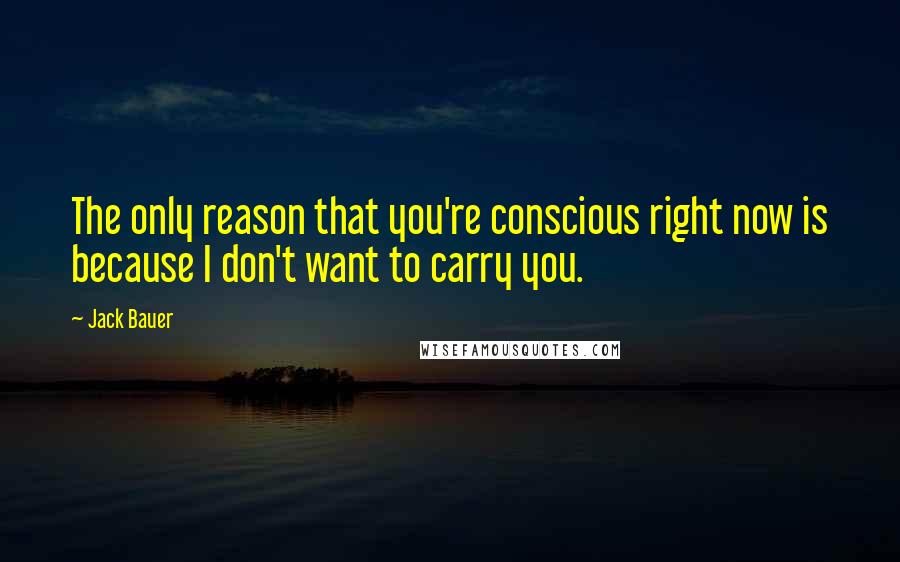 Jack Bauer Quotes: The only reason that you're conscious right now is because I don't want to carry you.