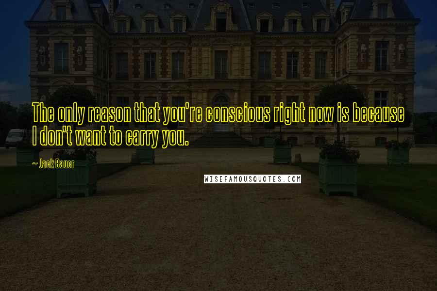 Jack Bauer Quotes: The only reason that you're conscious right now is because I don't want to carry you.