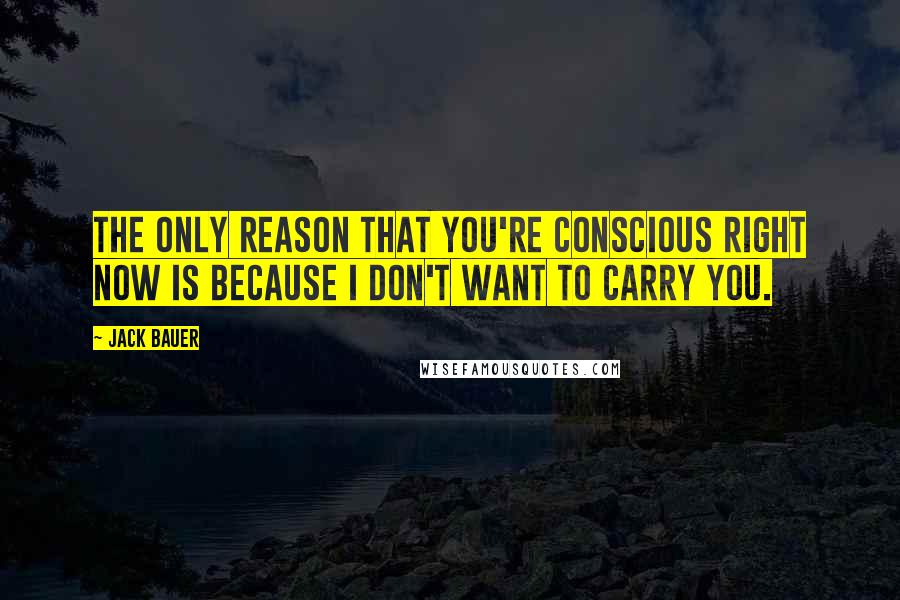 Jack Bauer Quotes: The only reason that you're conscious right now is because I don't want to carry you.