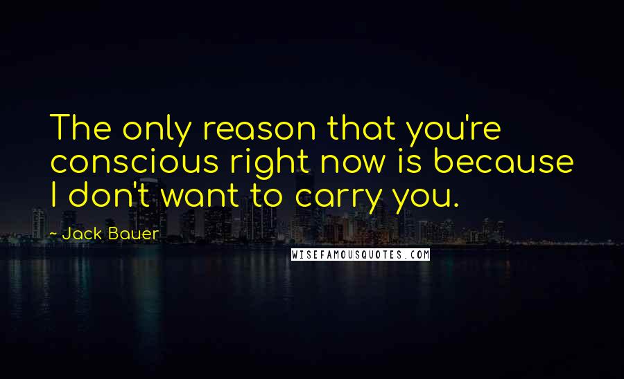 Jack Bauer Quotes: The only reason that you're conscious right now is because I don't want to carry you.