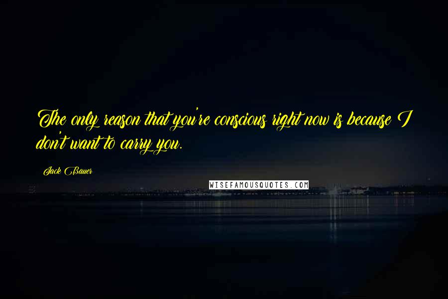 Jack Bauer Quotes: The only reason that you're conscious right now is because I don't want to carry you.