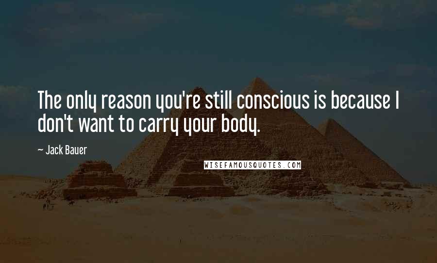 Jack Bauer Quotes: The only reason you're still conscious is because I don't want to carry your body.