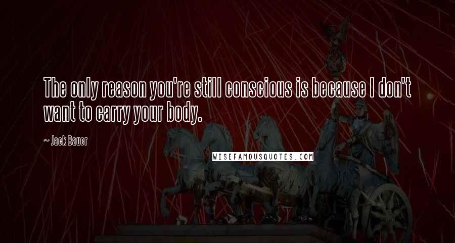 Jack Bauer Quotes: The only reason you're still conscious is because I don't want to carry your body.