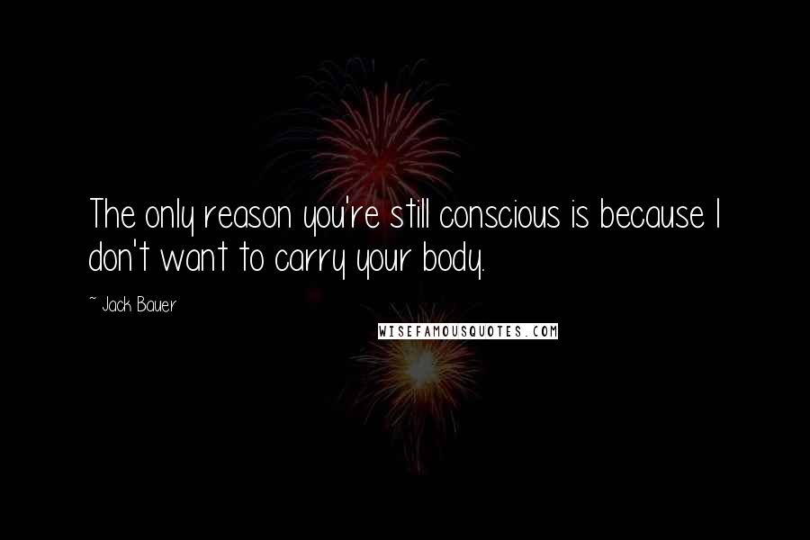 Jack Bauer Quotes: The only reason you're still conscious is because I don't want to carry your body.