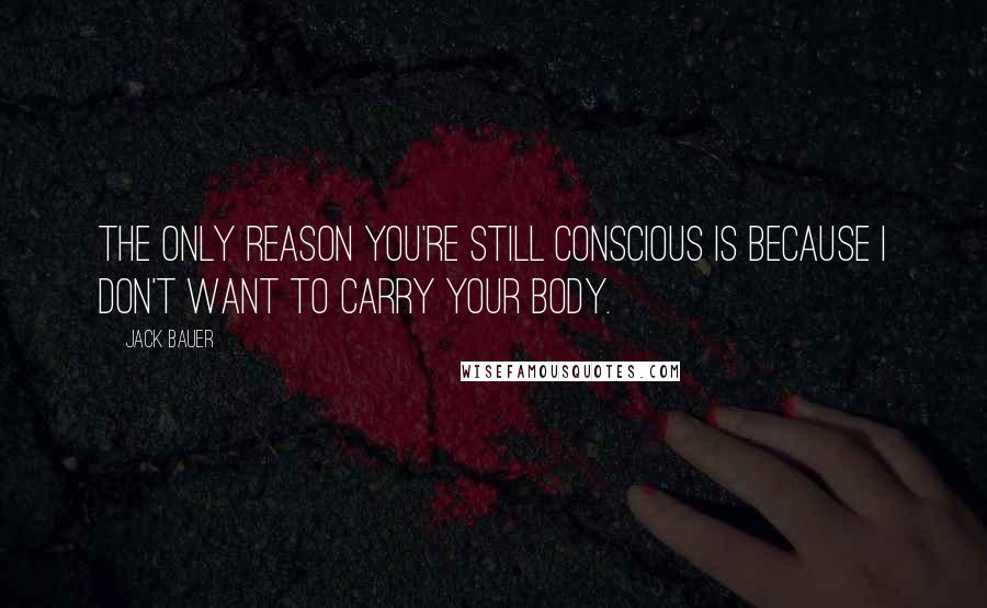Jack Bauer Quotes: The only reason you're still conscious is because I don't want to carry your body.