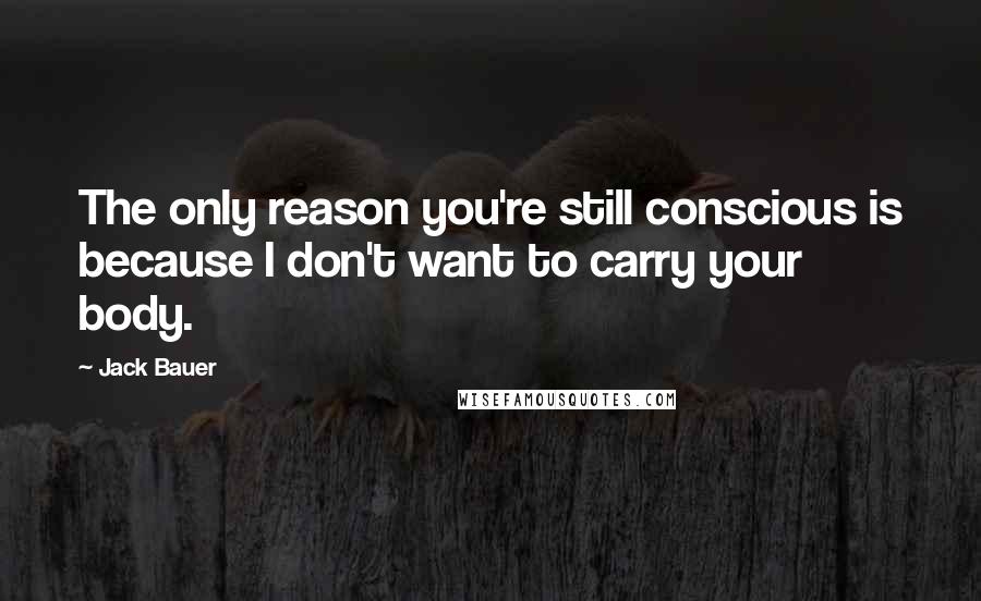 Jack Bauer Quotes: The only reason you're still conscious is because I don't want to carry your body.