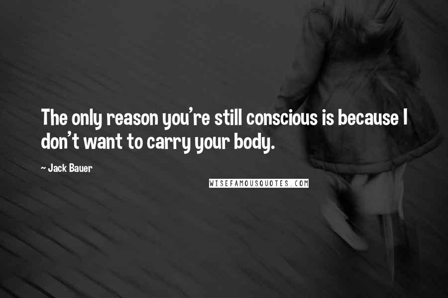 Jack Bauer Quotes: The only reason you're still conscious is because I don't want to carry your body.