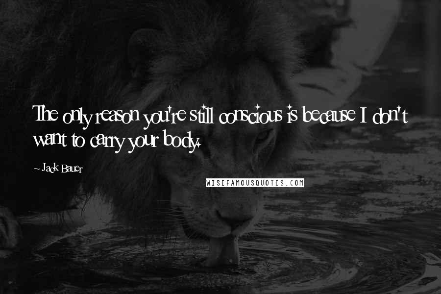 Jack Bauer Quotes: The only reason you're still conscious is because I don't want to carry your body.