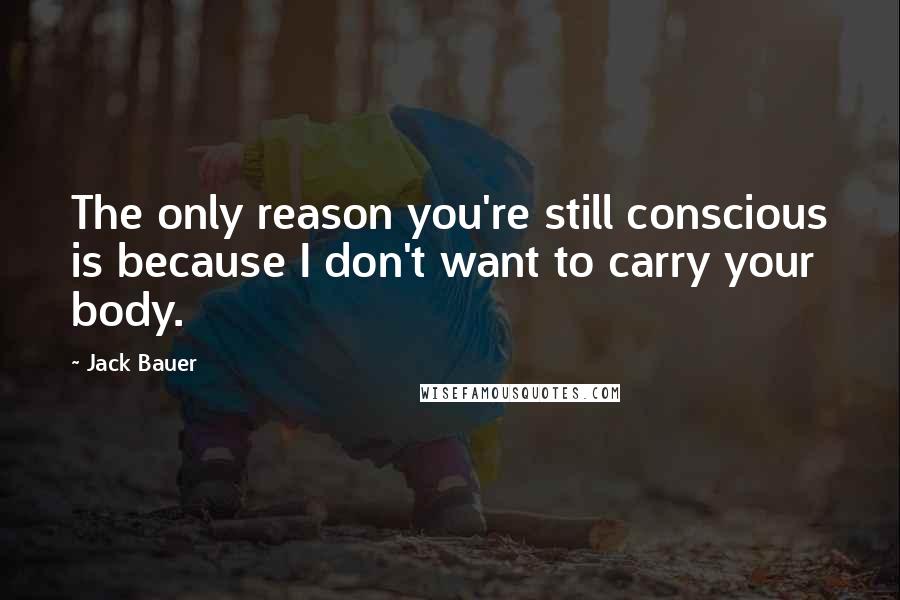Jack Bauer Quotes: The only reason you're still conscious is because I don't want to carry your body.
