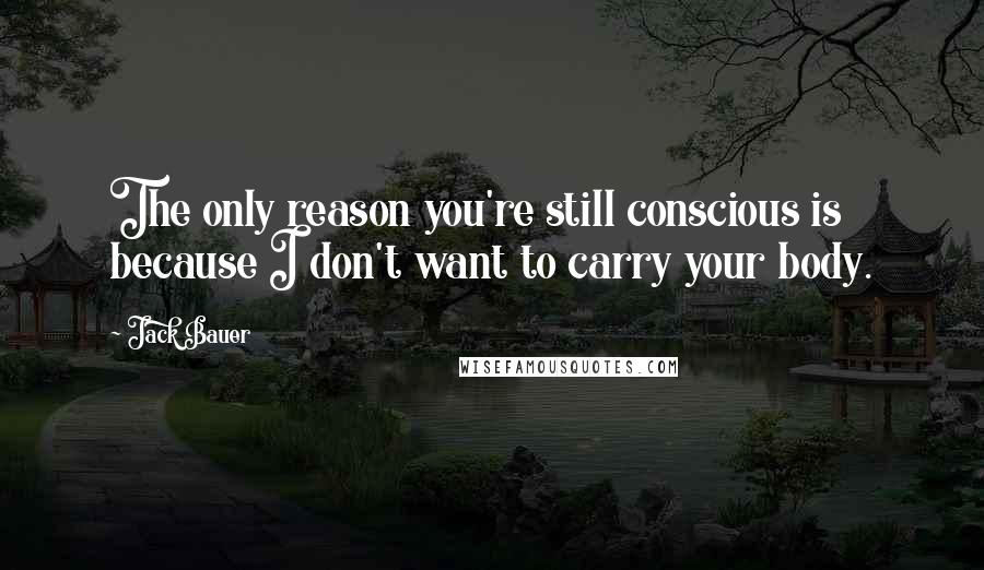 Jack Bauer Quotes: The only reason you're still conscious is because I don't want to carry your body.