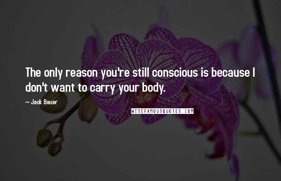 Jack Bauer Quotes: The only reason you're still conscious is because I don't want to carry your body.