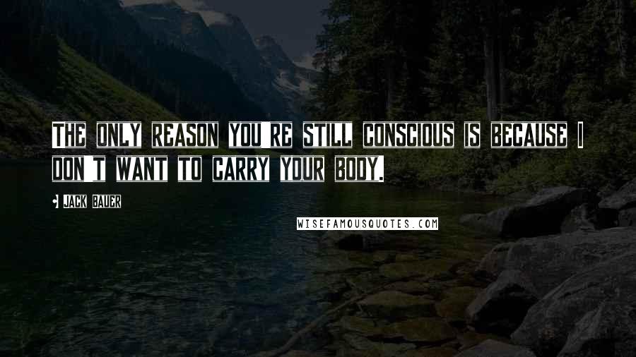 Jack Bauer Quotes: The only reason you're still conscious is because I don't want to carry your body.