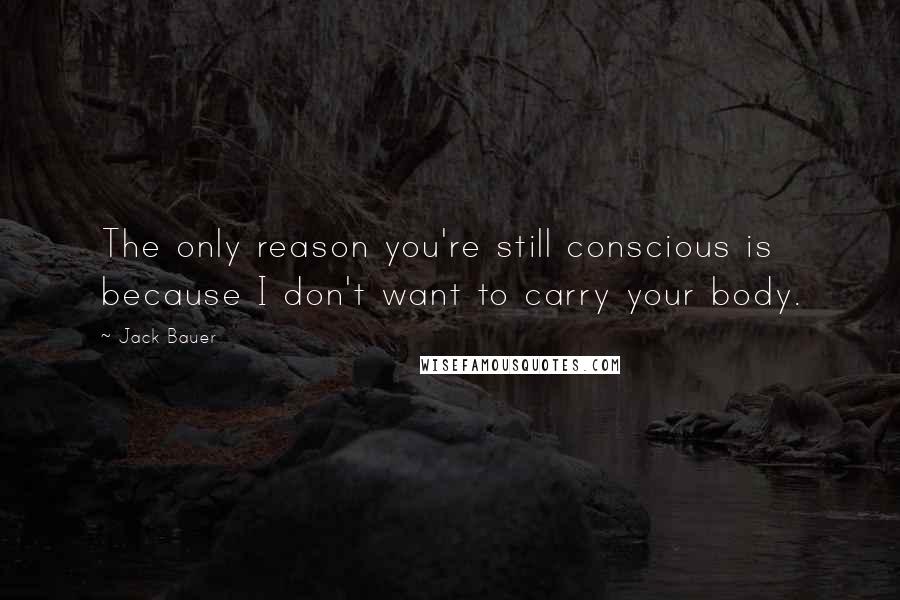 Jack Bauer Quotes: The only reason you're still conscious is because I don't want to carry your body.