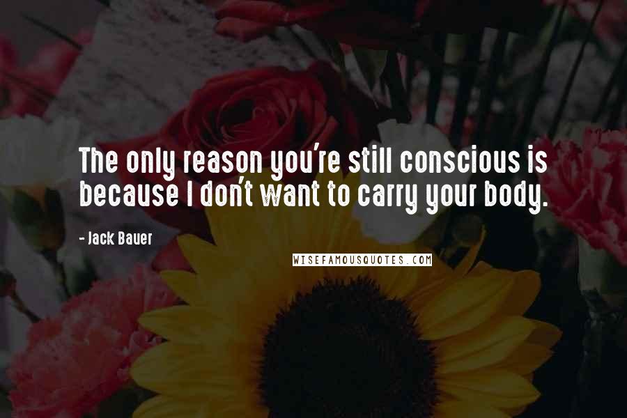 Jack Bauer Quotes: The only reason you're still conscious is because I don't want to carry your body.