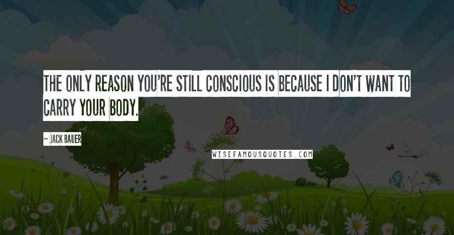 Jack Bauer Quotes: The only reason you're still conscious is because I don't want to carry your body.