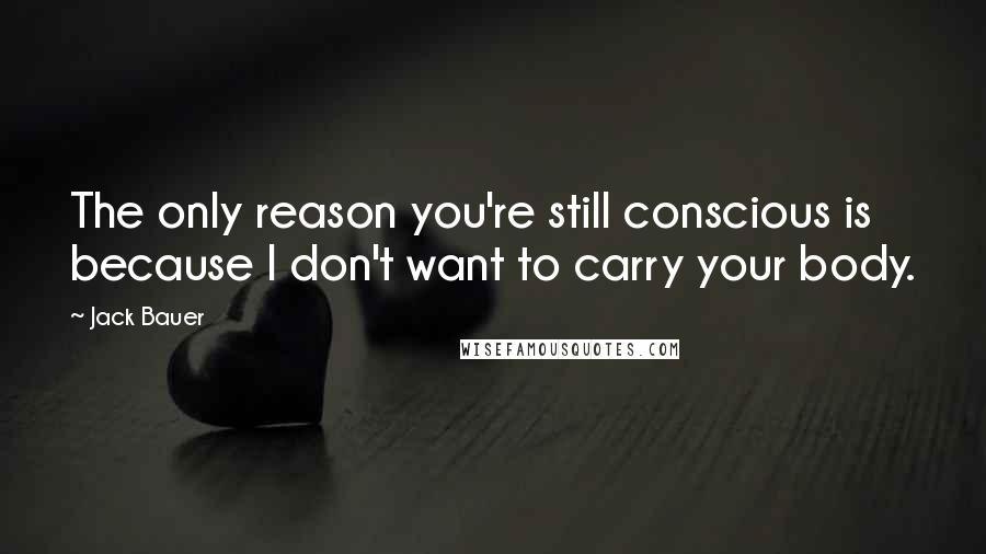 Jack Bauer Quotes: The only reason you're still conscious is because I don't want to carry your body.