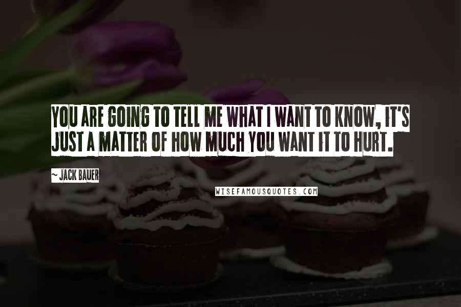 Jack Bauer Quotes: You are going to tell me what I want to know, it's just a matter of how much you want it to hurt.