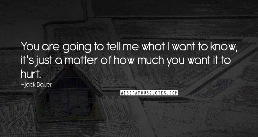 Jack Bauer Quotes: You are going to tell me what I want to know, it's just a matter of how much you want it to hurt.