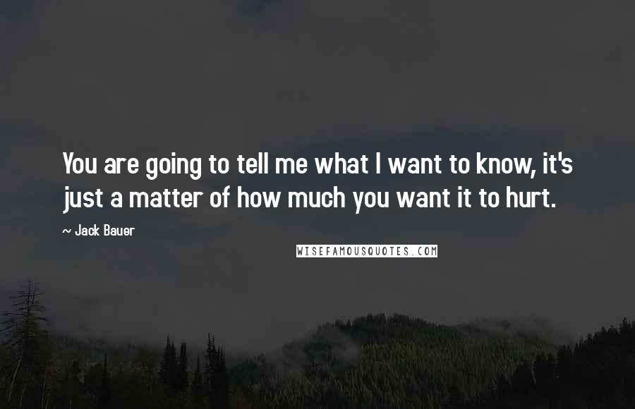 Jack Bauer Quotes: You are going to tell me what I want to know, it's just a matter of how much you want it to hurt.