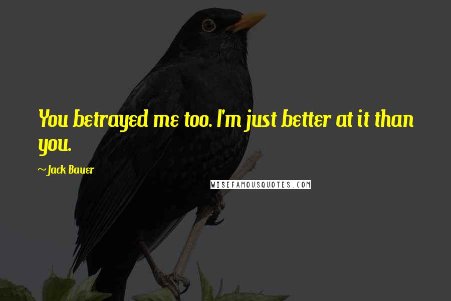 Jack Bauer Quotes: You betrayed me too. I'm just better at it than you.