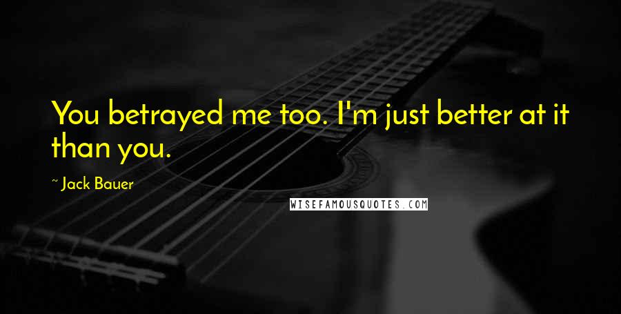 Jack Bauer Quotes: You betrayed me too. I'm just better at it than you.