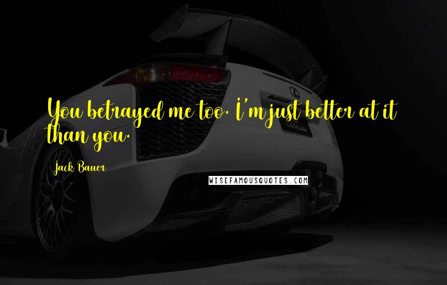 Jack Bauer Quotes: You betrayed me too. I'm just better at it than you.