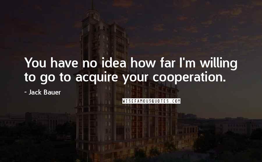Jack Bauer Quotes: You have no idea how far I'm willing to go to acquire your cooperation.