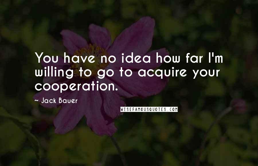 Jack Bauer Quotes: You have no idea how far I'm willing to go to acquire your cooperation.