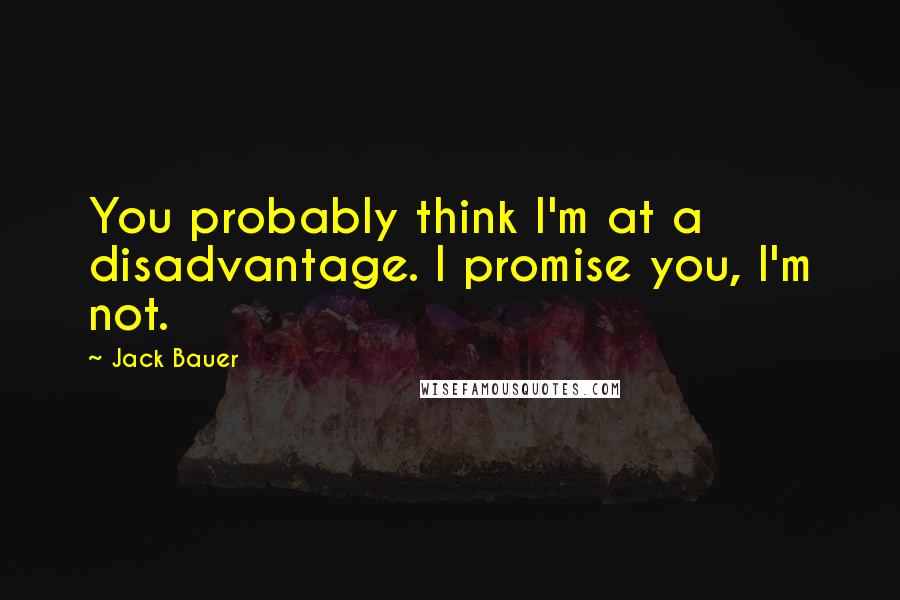 Jack Bauer Quotes: You probably think I'm at a disadvantage. I promise you, I'm not.