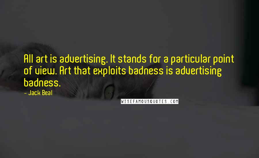 Jack Beal Quotes: All art is advertising. It stands for a particular point of view. Art that exploits badness is advertising badness.