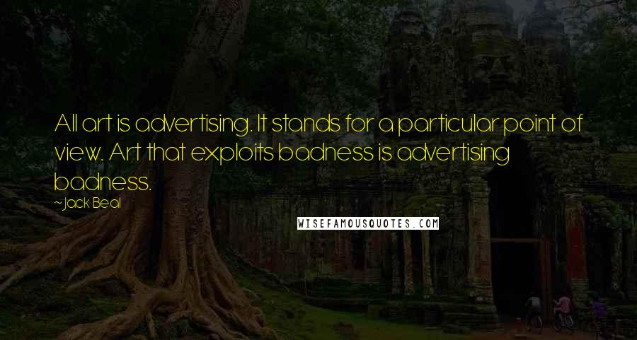 Jack Beal Quotes: All art is advertising. It stands for a particular point of view. Art that exploits badness is advertising badness.