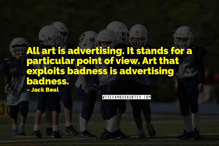 Jack Beal Quotes: All art is advertising. It stands for a particular point of view. Art that exploits badness is advertising badness.