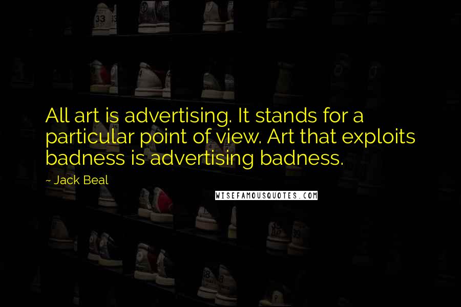 Jack Beal Quotes: All art is advertising. It stands for a particular point of view. Art that exploits badness is advertising badness.