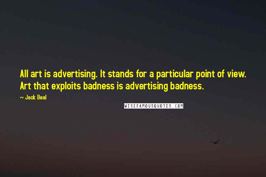 Jack Beal Quotes: All art is advertising. It stands for a particular point of view. Art that exploits badness is advertising badness.