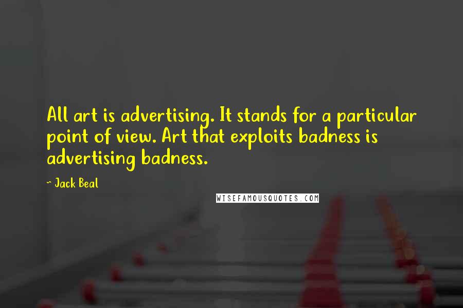 Jack Beal Quotes: All art is advertising. It stands for a particular point of view. Art that exploits badness is advertising badness.