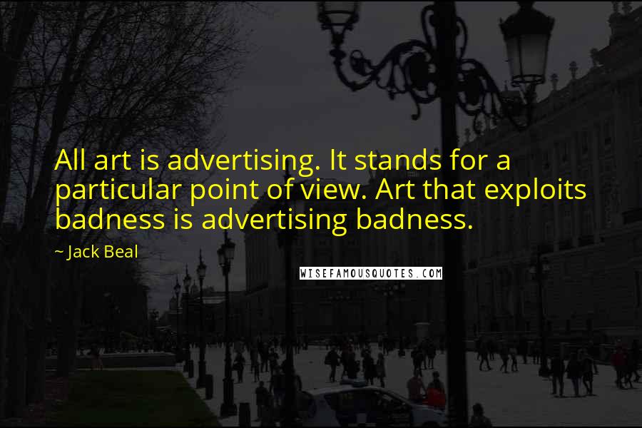 Jack Beal Quotes: All art is advertising. It stands for a particular point of view. Art that exploits badness is advertising badness.