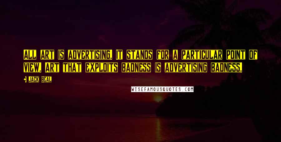 Jack Beal Quotes: All art is advertising. It stands for a particular point of view. Art that exploits badness is advertising badness.