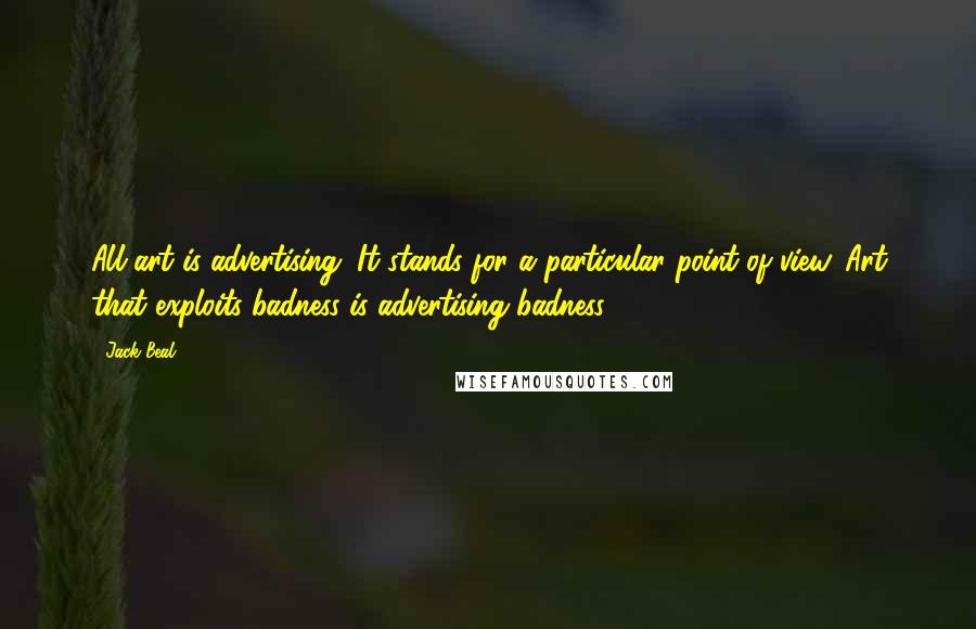 Jack Beal Quotes: All art is advertising. It stands for a particular point of view. Art that exploits badness is advertising badness.