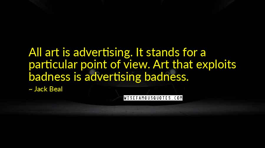 Jack Beal Quotes: All art is advertising. It stands for a particular point of view. Art that exploits badness is advertising badness.