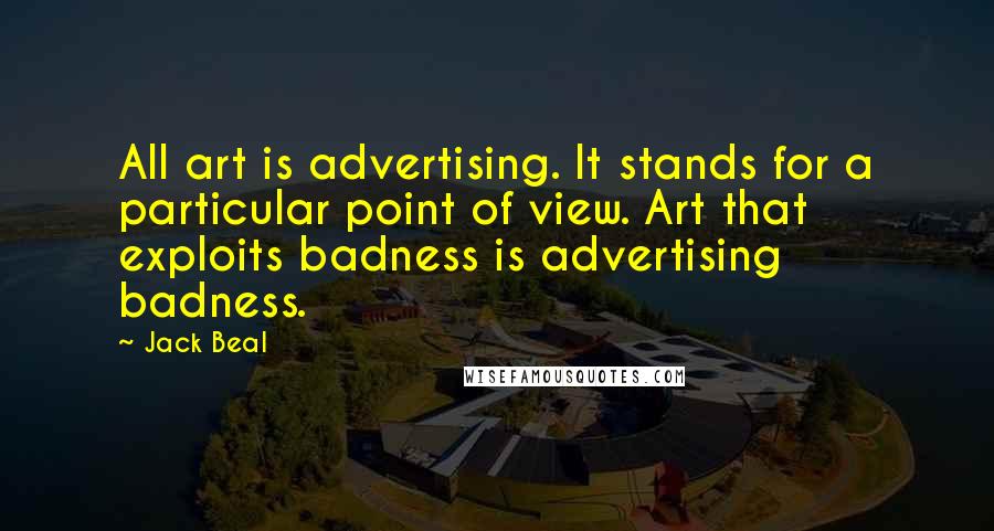 Jack Beal Quotes: All art is advertising. It stands for a particular point of view. Art that exploits badness is advertising badness.