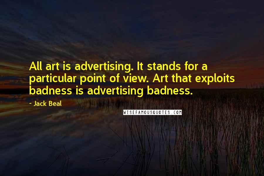 Jack Beal Quotes: All art is advertising. It stands for a particular point of view. Art that exploits badness is advertising badness.