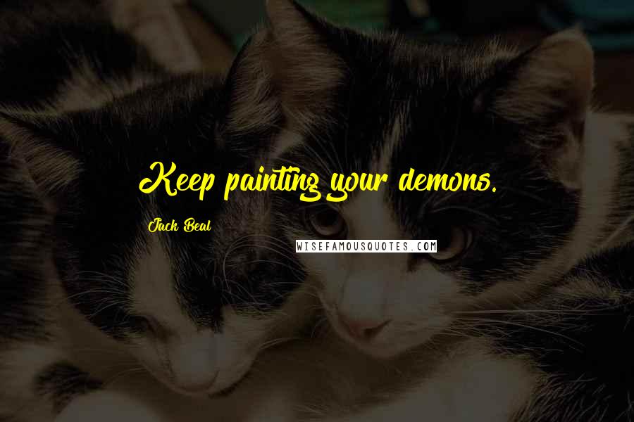 Jack Beal Quotes: Keep painting your demons.