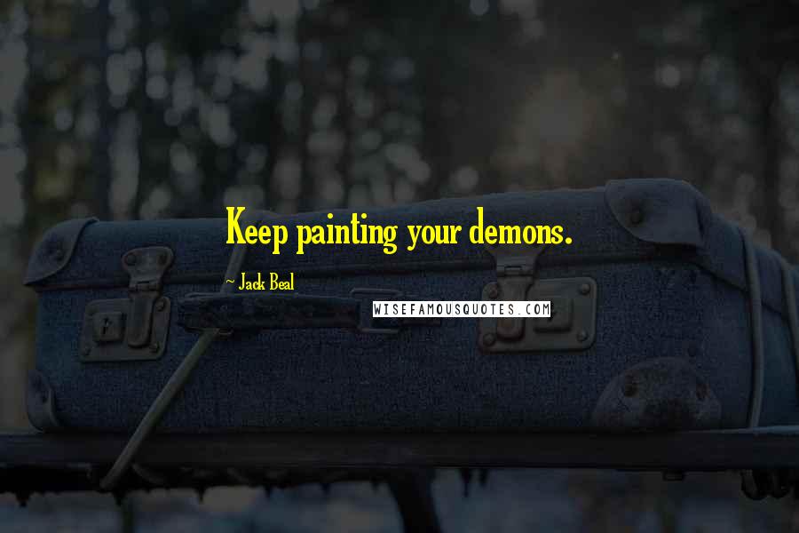 Jack Beal Quotes: Keep painting your demons.