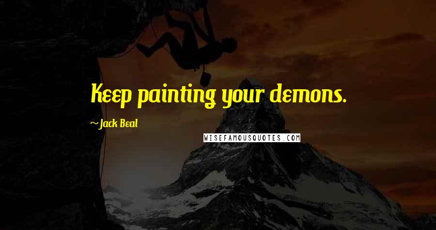 Jack Beal Quotes: Keep painting your demons.